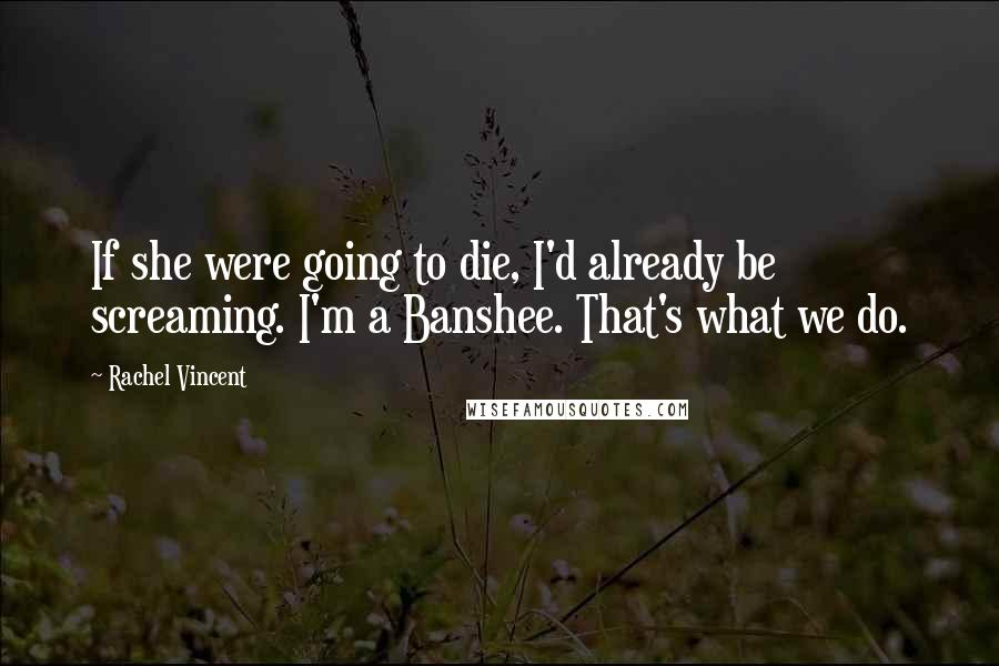 Rachel Vincent Quotes: If she were going to die, I'd already be screaming. I'm a Banshee. That's what we do.