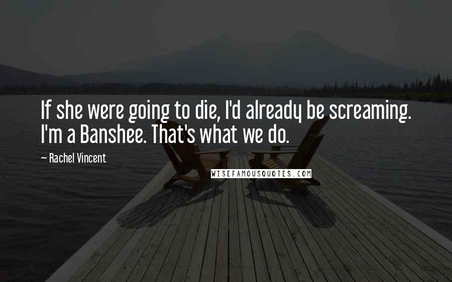 Rachel Vincent Quotes: If she were going to die, I'd already be screaming. I'm a Banshee. That's what we do.