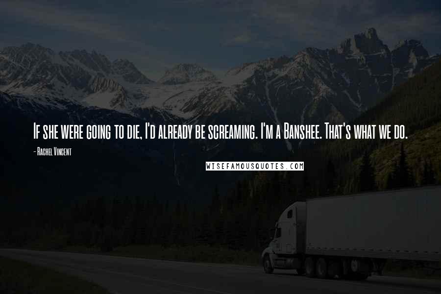 Rachel Vincent Quotes: If she were going to die, I'd already be screaming. I'm a Banshee. That's what we do.