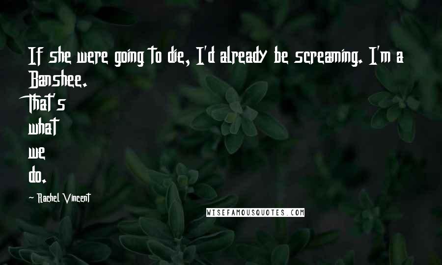 Rachel Vincent Quotes: If she were going to die, I'd already be screaming. I'm a Banshee. That's what we do.