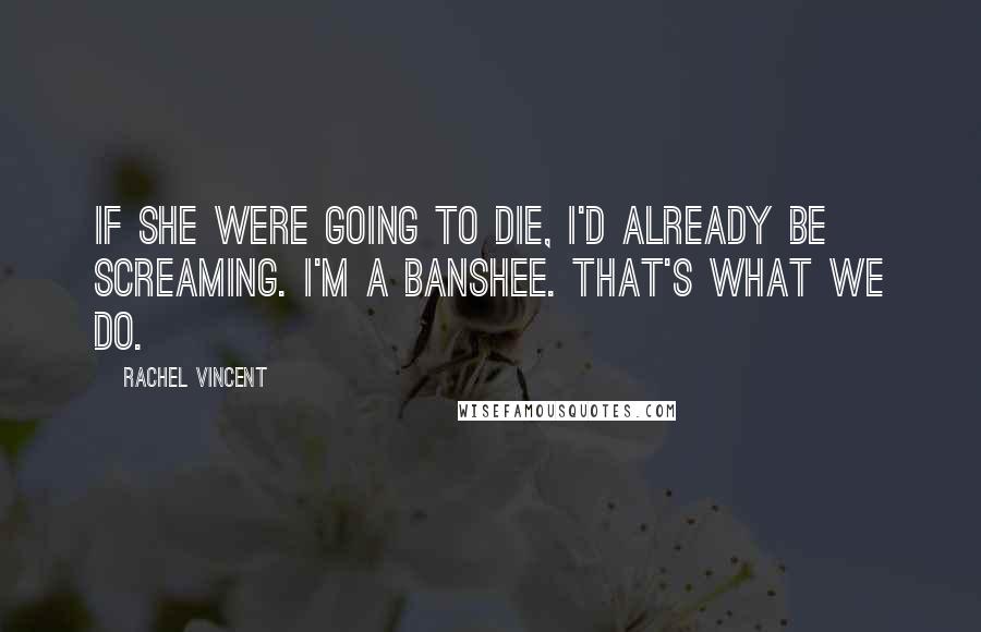 Rachel Vincent Quotes: If she were going to die, I'd already be screaming. I'm a Banshee. That's what we do.