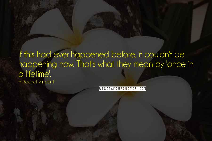 Rachel Vincent Quotes: If this had ever happened before, it couldn't be happening now. That's what they mean by 'once in a lifetime'.