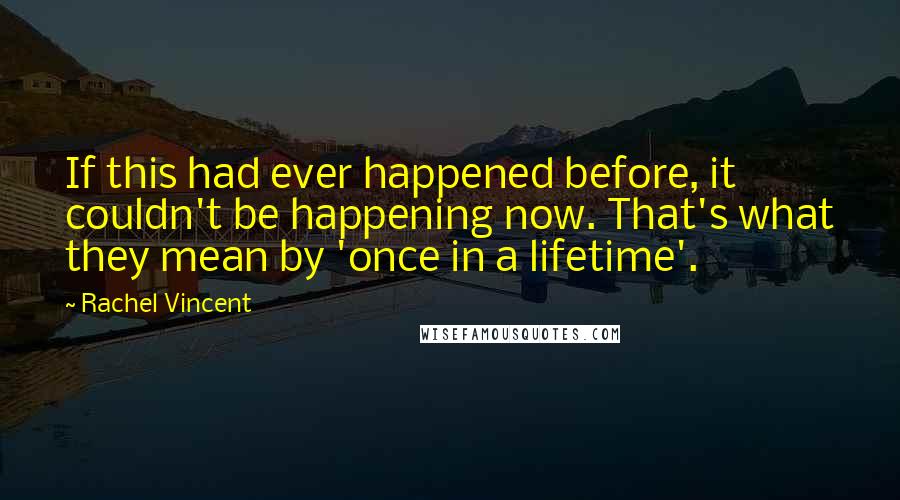 Rachel Vincent Quotes: If this had ever happened before, it couldn't be happening now. That's what they mean by 'once in a lifetime'.