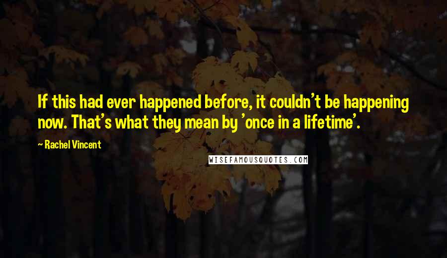 Rachel Vincent Quotes: If this had ever happened before, it couldn't be happening now. That's what they mean by 'once in a lifetime'.