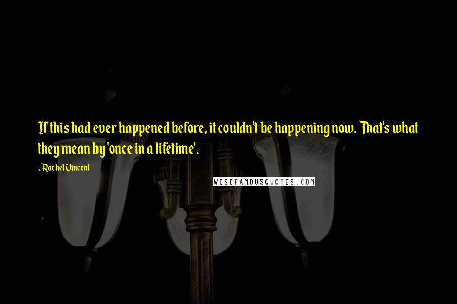 Rachel Vincent Quotes: If this had ever happened before, it couldn't be happening now. That's what they mean by 'once in a lifetime'.