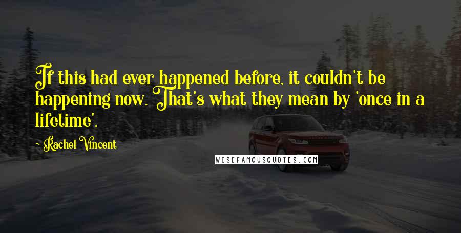 Rachel Vincent Quotes: If this had ever happened before, it couldn't be happening now. That's what they mean by 'once in a lifetime'.