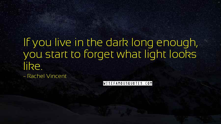 Rachel Vincent Quotes: If you live in the dark long enough, you start to forget what light looks like.