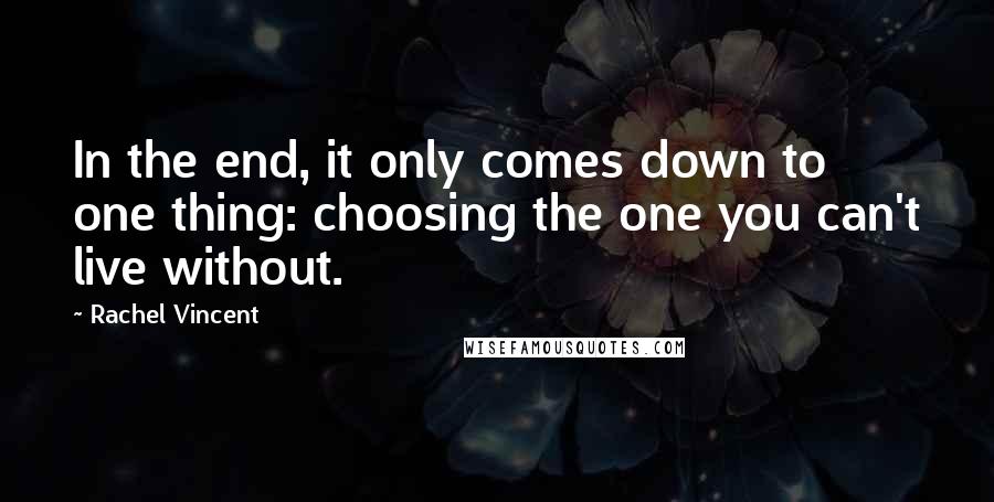 Rachel Vincent Quotes: In the end, it only comes down to one thing: choosing the one you can't live without.