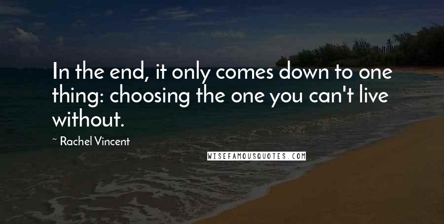 Rachel Vincent Quotes: In the end, it only comes down to one thing: choosing the one you can't live without.