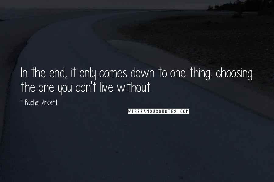 Rachel Vincent Quotes: In the end, it only comes down to one thing: choosing the one you can't live without.