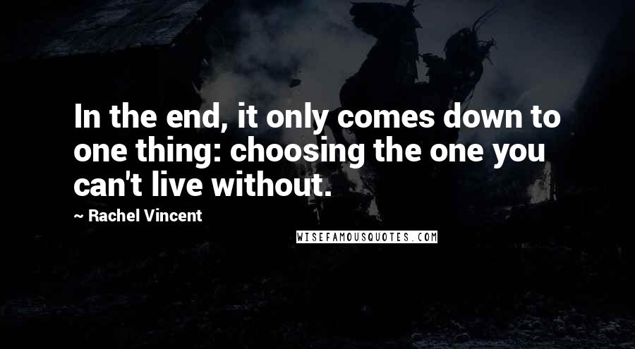 Rachel Vincent Quotes: In the end, it only comes down to one thing: choosing the one you can't live without.