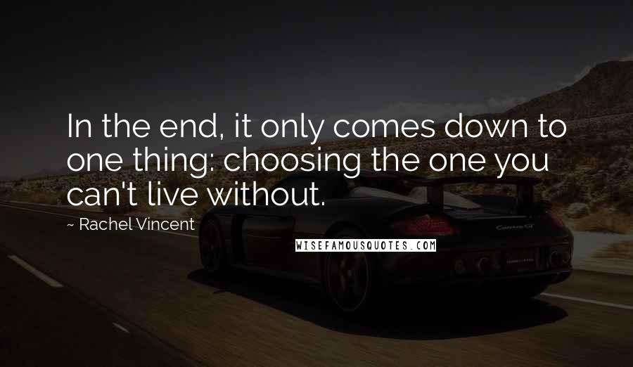 Rachel Vincent Quotes: In the end, it only comes down to one thing: choosing the one you can't live without.