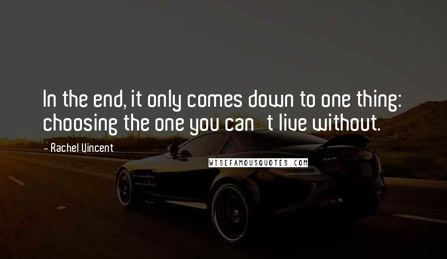 Rachel Vincent Quotes: In the end, it only comes down to one thing: choosing the one you can't live without.