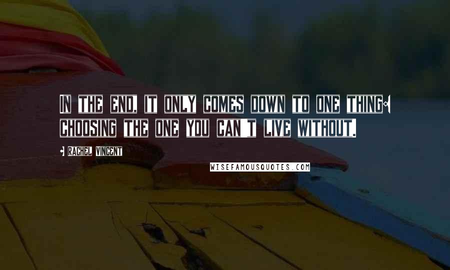 Rachel Vincent Quotes: In the end, it only comes down to one thing: choosing the one you can't live without.