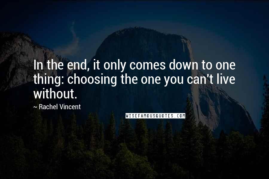 Rachel Vincent Quotes: In the end, it only comes down to one thing: choosing the one you can't live without.