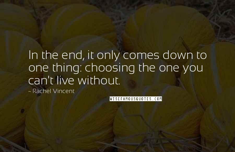Rachel Vincent Quotes: In the end, it only comes down to one thing: choosing the one you can't live without.