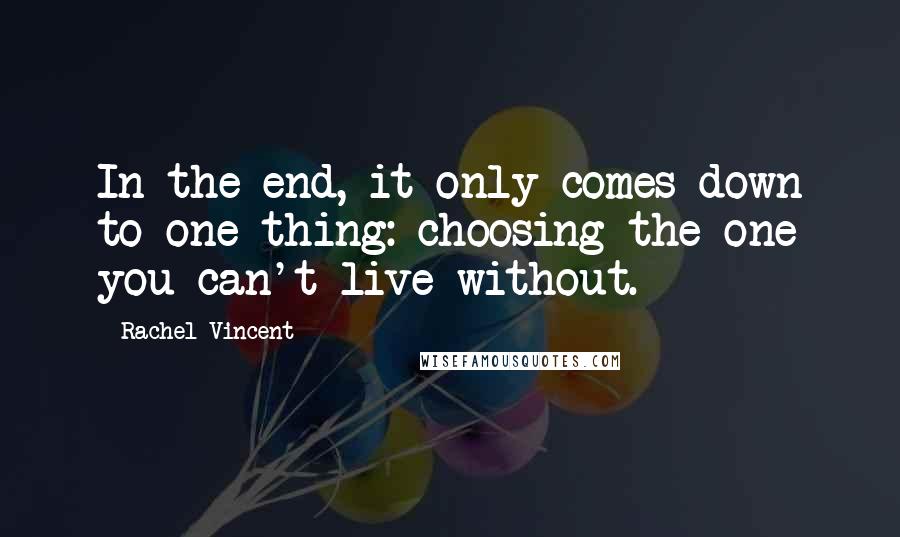 Rachel Vincent Quotes: In the end, it only comes down to one thing: choosing the one you can't live without.