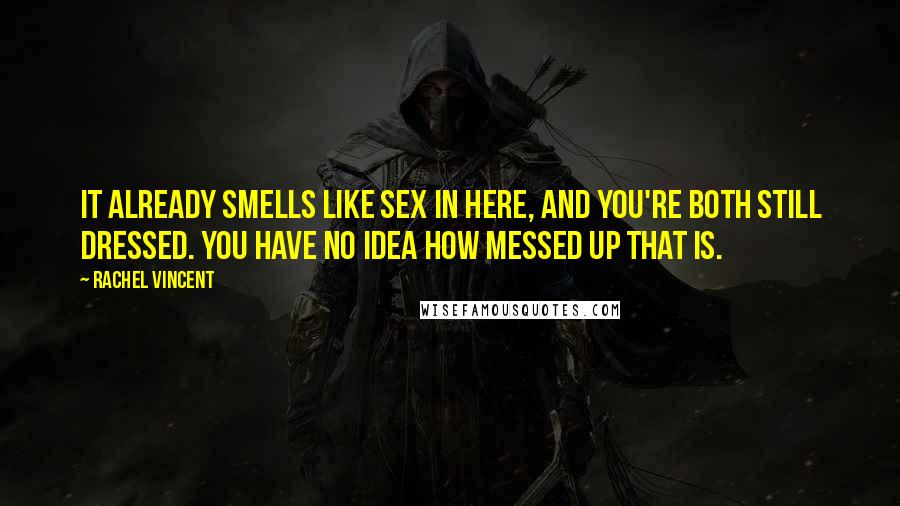Rachel Vincent Quotes: It already smells like sex in here, and you're both still dressed. You have no idea how messed up that is.
