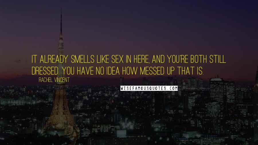 Rachel Vincent Quotes: It already smells like sex in here, and you're both still dressed. You have no idea how messed up that is.