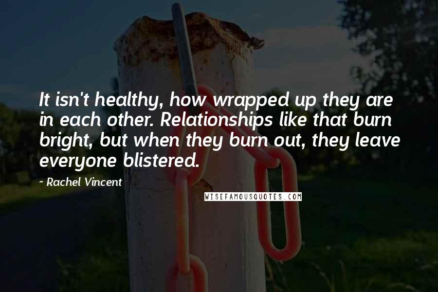 Rachel Vincent Quotes: It isn't healthy, how wrapped up they are in each other. Relationships like that burn bright, but when they burn out, they leave everyone blistered.