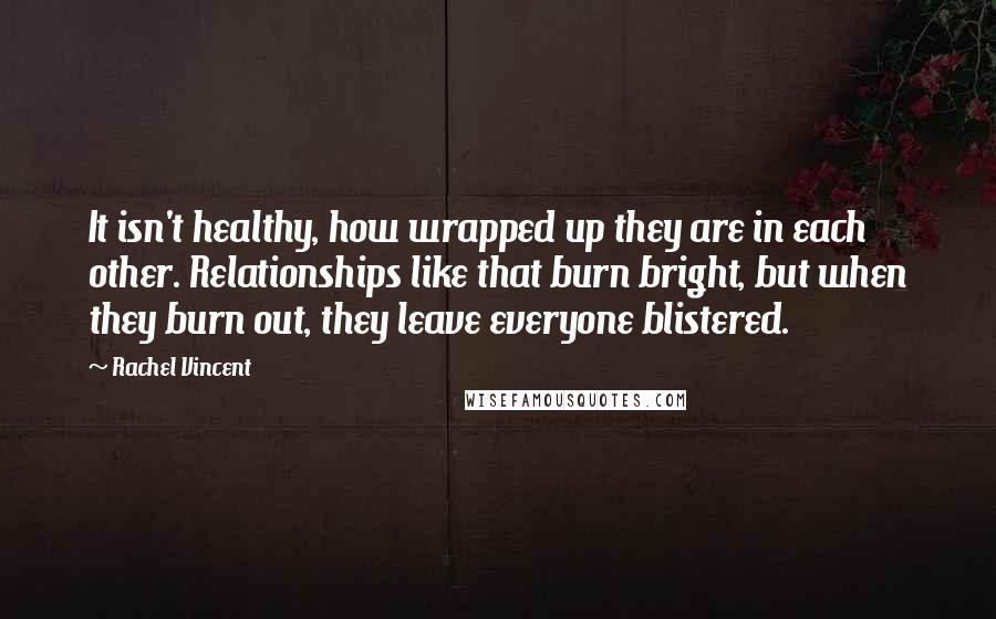 Rachel Vincent Quotes: It isn't healthy, how wrapped up they are in each other. Relationships like that burn bright, but when they burn out, they leave everyone blistered.