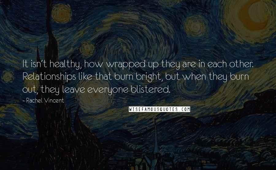 Rachel Vincent Quotes: It isn't healthy, how wrapped up they are in each other. Relationships like that burn bright, but when they burn out, they leave everyone blistered.