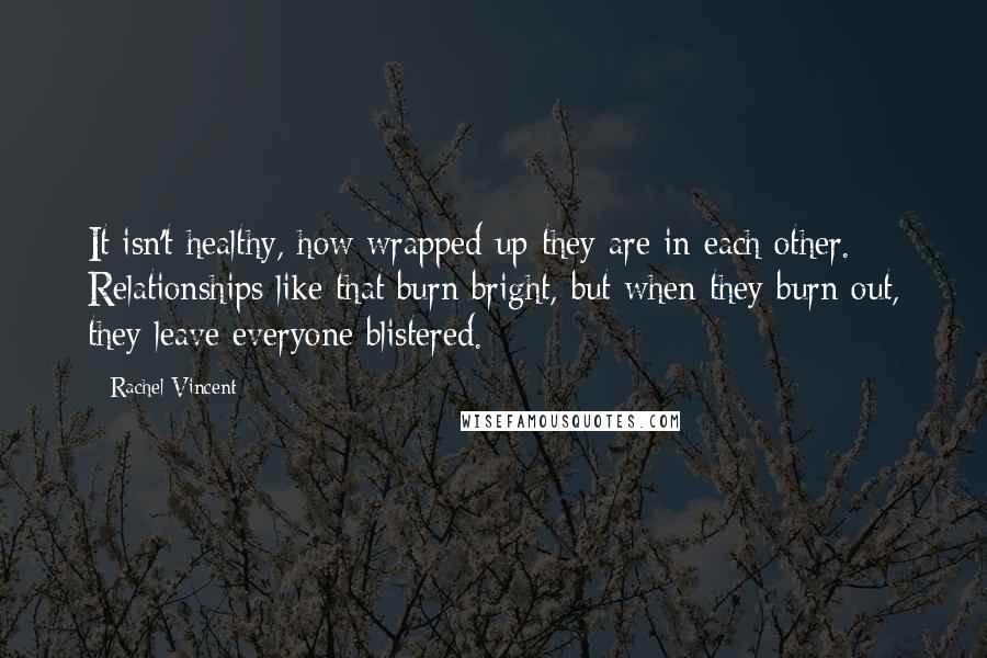 Rachel Vincent Quotes: It isn't healthy, how wrapped up they are in each other. Relationships like that burn bright, but when they burn out, they leave everyone blistered.