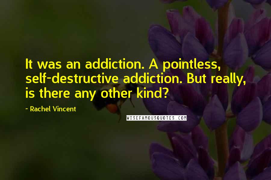 Rachel Vincent Quotes: It was an addiction. A pointless, self-destructive addiction. But really, is there any other kind?