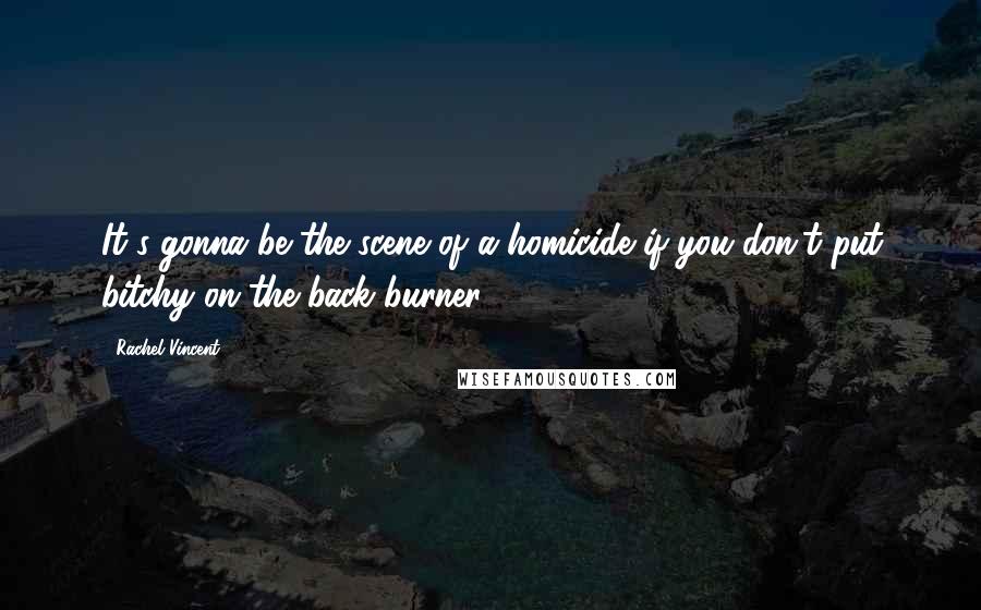 Rachel Vincent Quotes: It's gonna be the scene of a homicide if you don't put bitchy on the back burner
