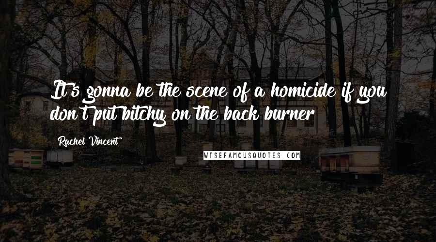 Rachel Vincent Quotes: It's gonna be the scene of a homicide if you don't put bitchy on the back burner