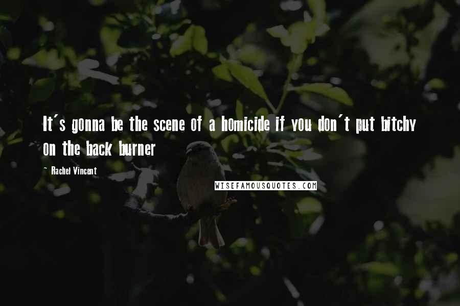 Rachel Vincent Quotes: It's gonna be the scene of a homicide if you don't put bitchy on the back burner