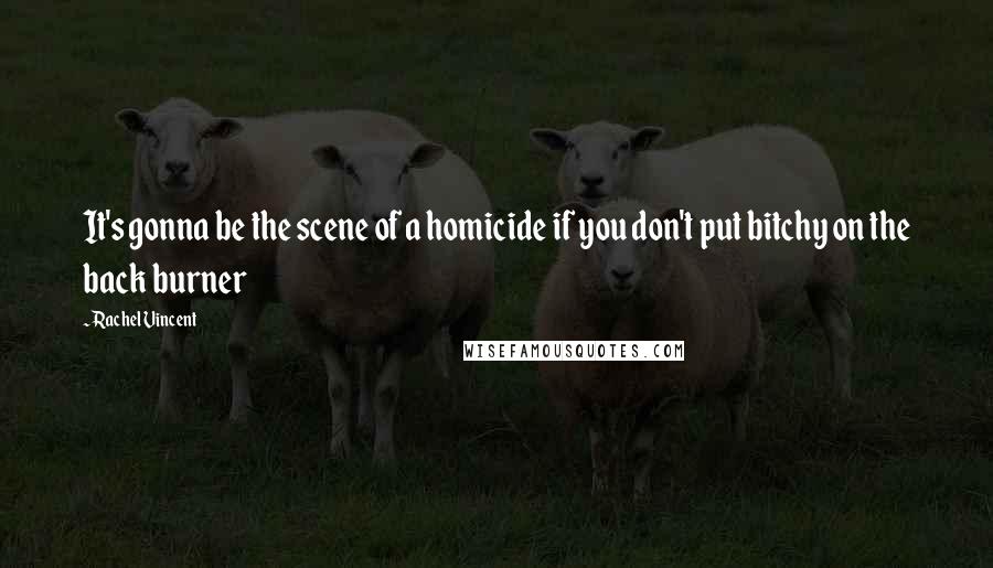 Rachel Vincent Quotes: It's gonna be the scene of a homicide if you don't put bitchy on the back burner