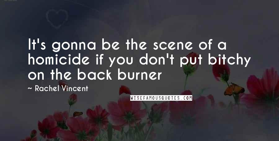 Rachel Vincent Quotes: It's gonna be the scene of a homicide if you don't put bitchy on the back burner