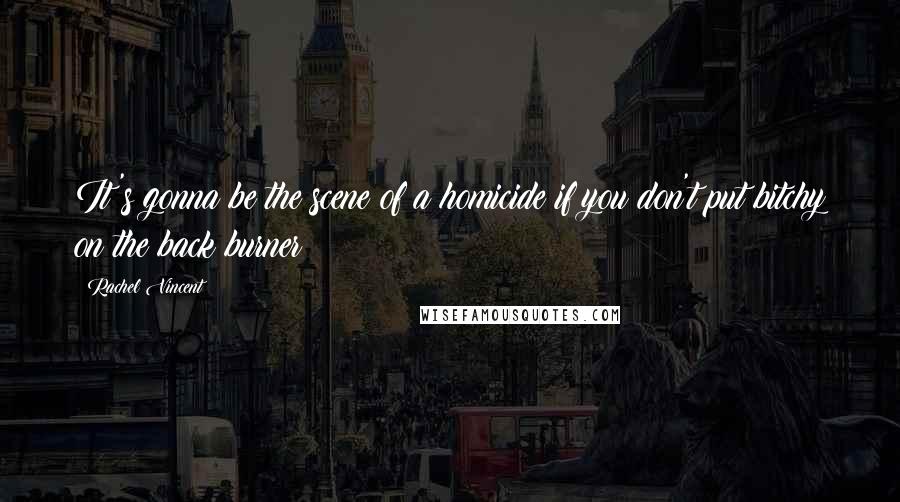 Rachel Vincent Quotes: It's gonna be the scene of a homicide if you don't put bitchy on the back burner