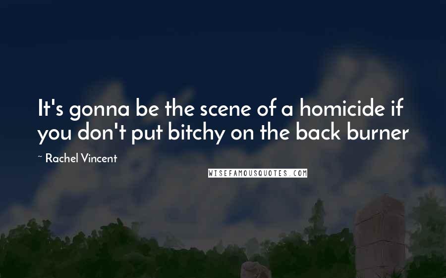Rachel Vincent Quotes: It's gonna be the scene of a homicide if you don't put bitchy on the back burner