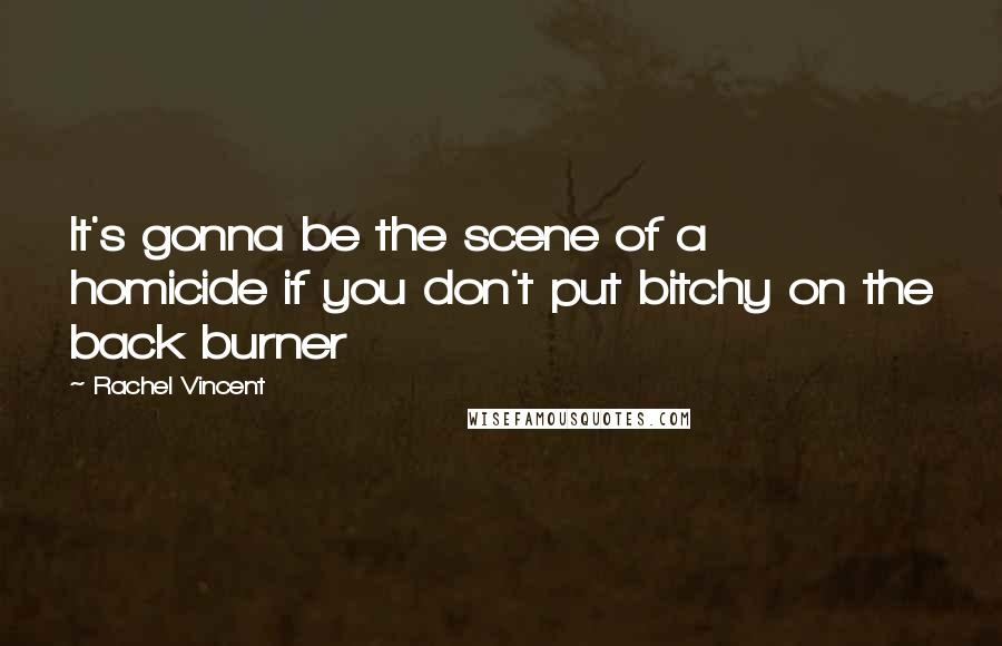Rachel Vincent Quotes: It's gonna be the scene of a homicide if you don't put bitchy on the back burner