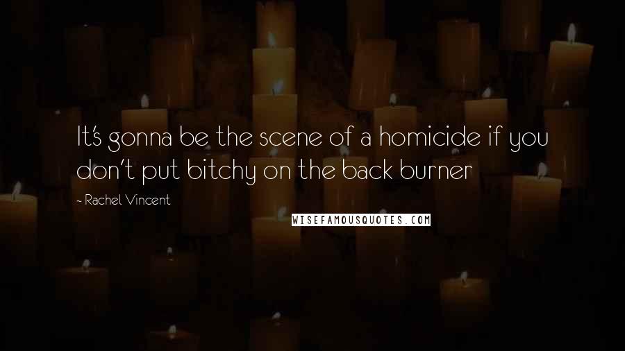 Rachel Vincent Quotes: It's gonna be the scene of a homicide if you don't put bitchy on the back burner