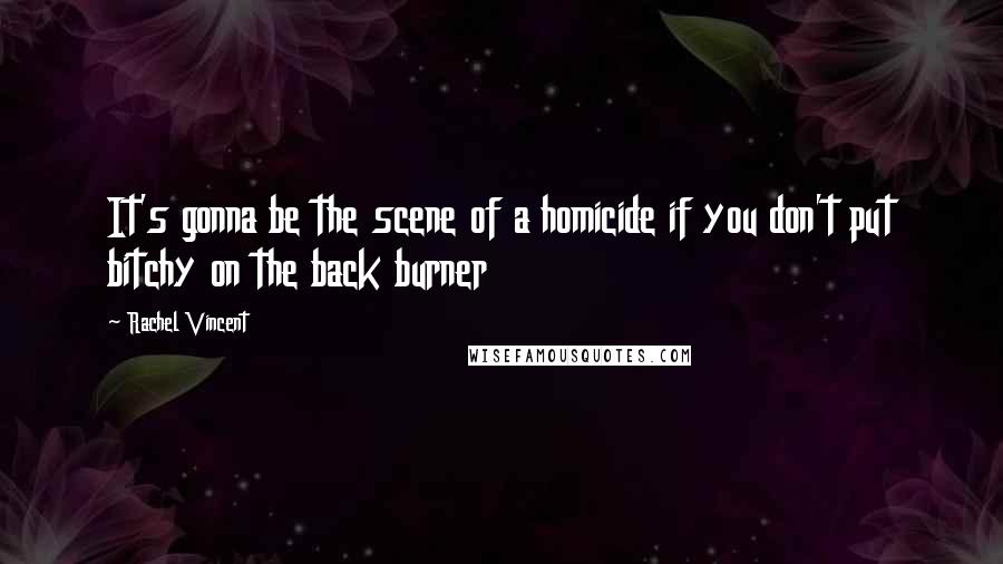 Rachel Vincent Quotes: It's gonna be the scene of a homicide if you don't put bitchy on the back burner