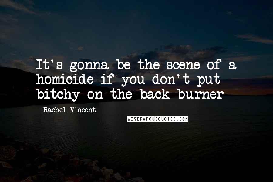 Rachel Vincent Quotes: It's gonna be the scene of a homicide if you don't put bitchy on the back burner