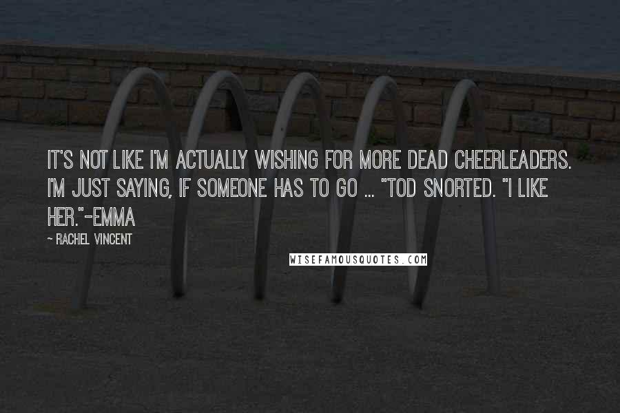 Rachel Vincent Quotes: It's not like I'm actually wishing for more dead cheerleaders. I'm just saying, if someone has to go ... "Tod snorted. "I like her."-Emma