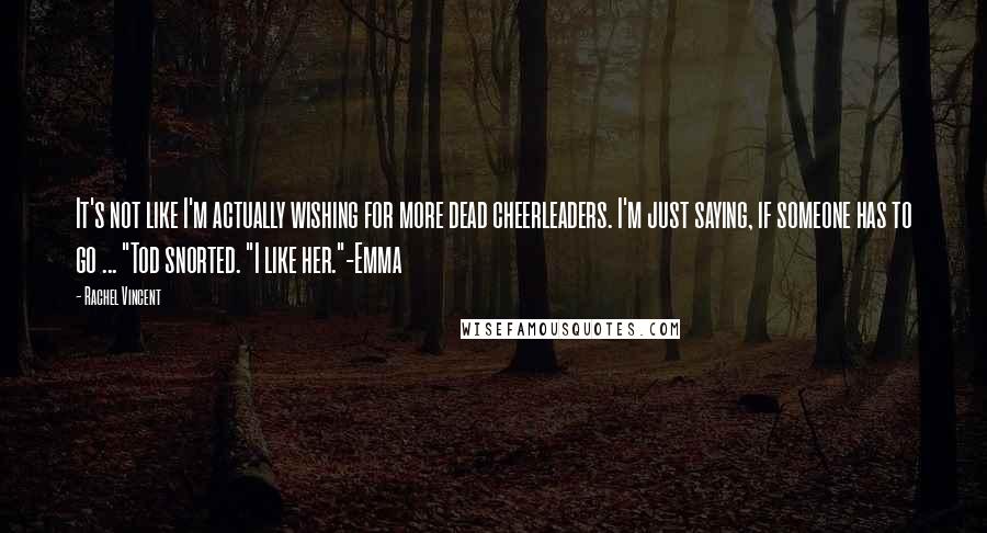 Rachel Vincent Quotes: It's not like I'm actually wishing for more dead cheerleaders. I'm just saying, if someone has to go ... "Tod snorted. "I like her."-Emma