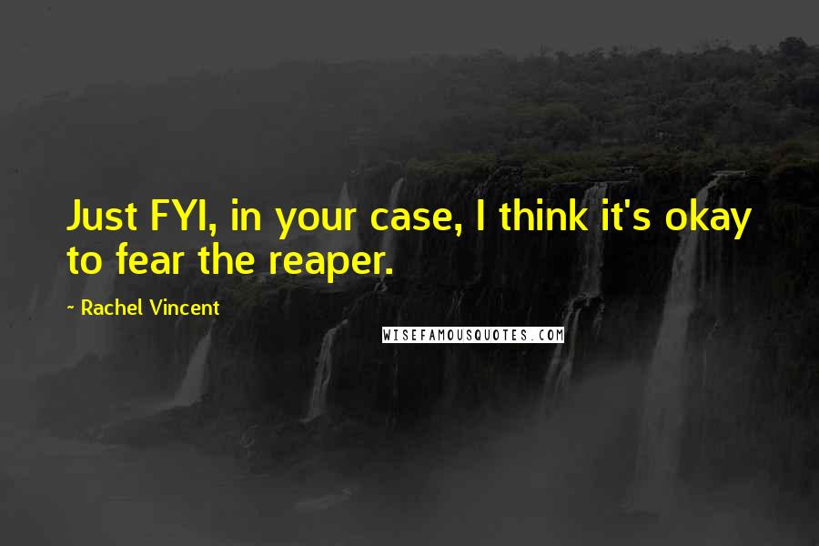 Rachel Vincent Quotes: Just FYI, in your case, I think it's okay to fear the reaper.