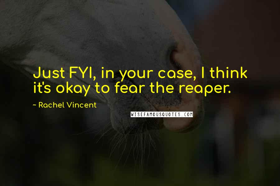 Rachel Vincent Quotes: Just FYI, in your case, I think it's okay to fear the reaper.