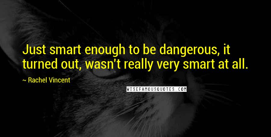 Rachel Vincent Quotes: Just smart enough to be dangerous, it turned out, wasn't really very smart at all.