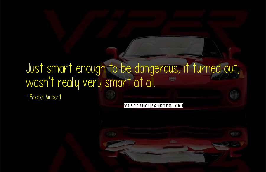 Rachel Vincent Quotes: Just smart enough to be dangerous, it turned out, wasn't really very smart at all.