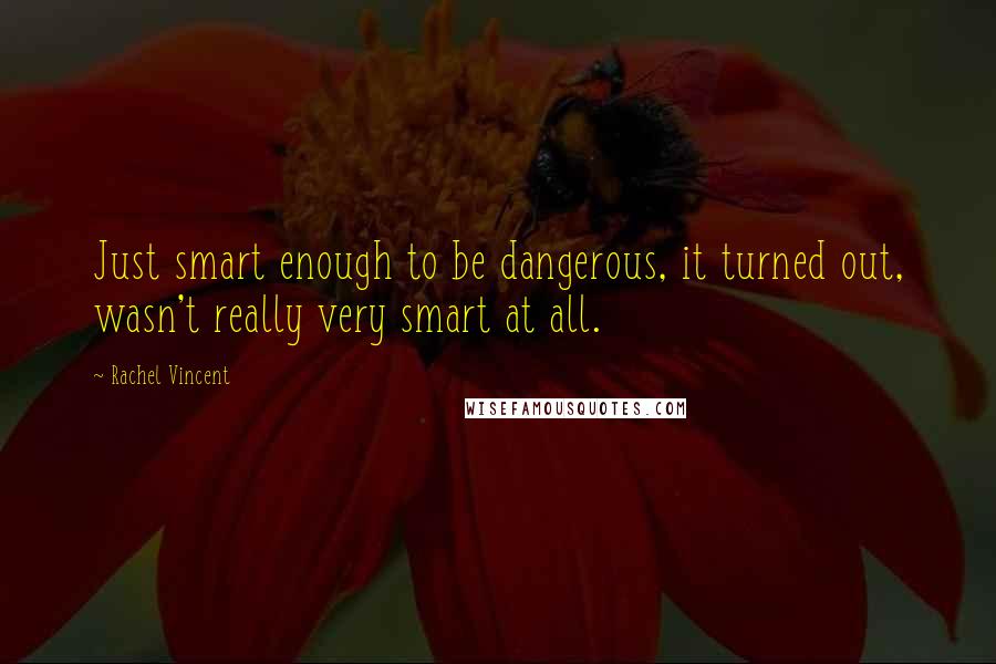 Rachel Vincent Quotes: Just smart enough to be dangerous, it turned out, wasn't really very smart at all.