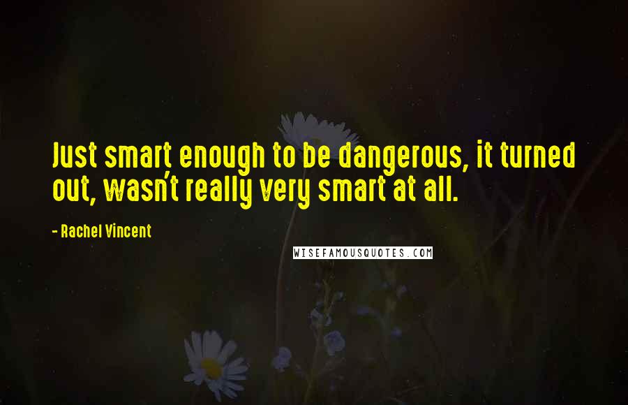 Rachel Vincent Quotes: Just smart enough to be dangerous, it turned out, wasn't really very smart at all.