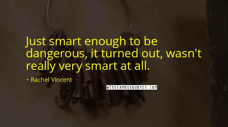 Rachel Vincent Quotes: Just smart enough to be dangerous, it turned out, wasn't really very smart at all.