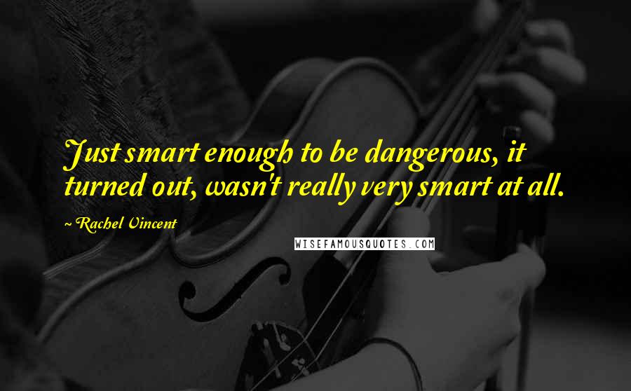 Rachel Vincent Quotes: Just smart enough to be dangerous, it turned out, wasn't really very smart at all.