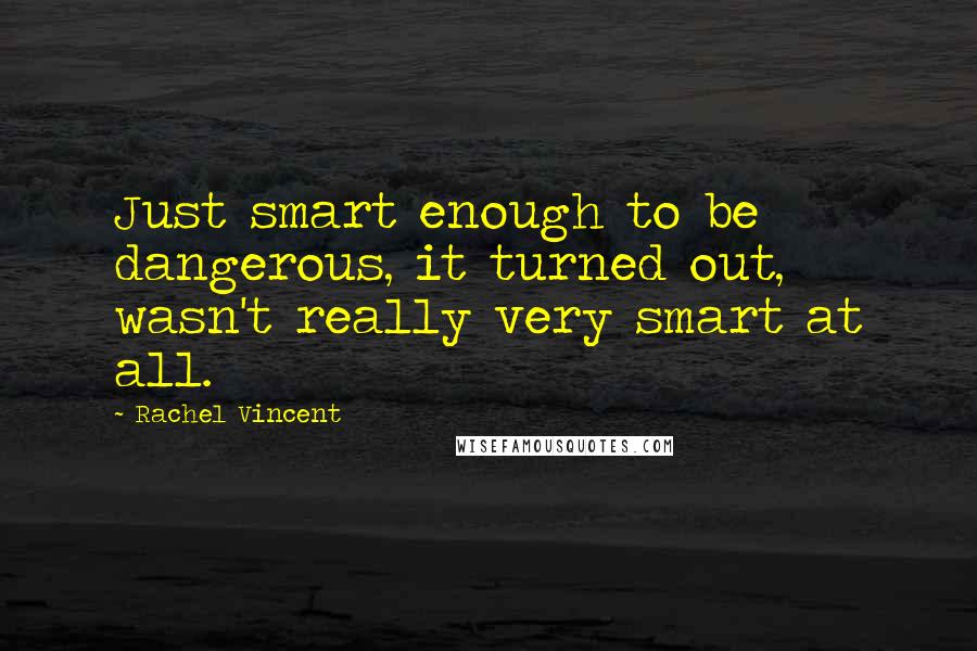 Rachel Vincent Quotes: Just smart enough to be dangerous, it turned out, wasn't really very smart at all.